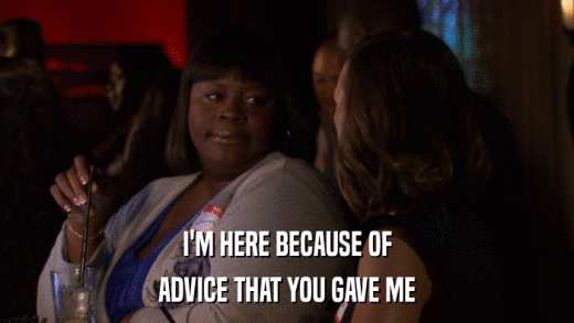 I'M HERE BECAUSE OF ADVICE THAT YOU GAVE ME 