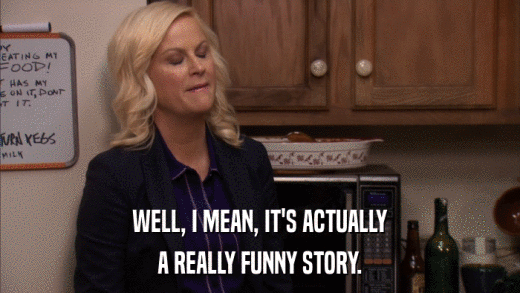 WELL, I MEAN, IT'S ACTUALLY A REALLY FUNNY STORY. 