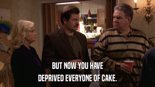 BUT NOW YOU HAVE DEPRIVED EVERYONE OF CAKE. 