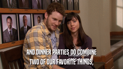 AND DINNER PARTIES DO COMBINE TWO OF OUR FAVORITE THINGS, 