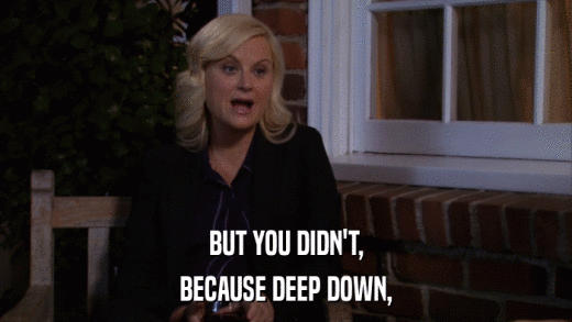 BUT YOU DIDN'T, BECAUSE DEEP DOWN, 