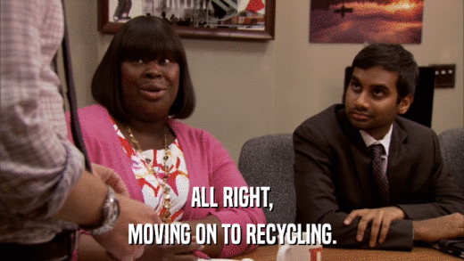 ALL RIGHT, MOVING ON TO RECYCLING. 