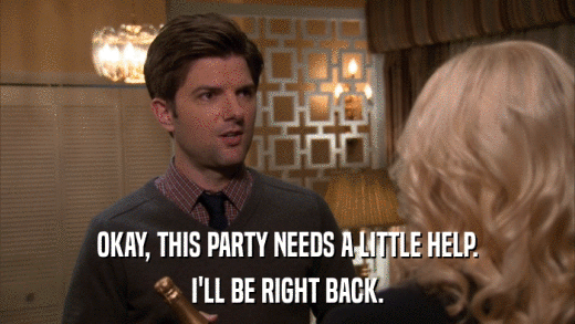 OKAY, THIS PARTY NEEDS A LITTLE HELP. I'LL BE RIGHT BACK. 