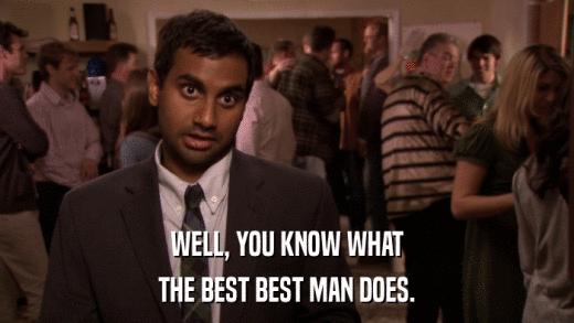 WELL, YOU KNOW WHAT THE BEST BEST MAN DOES. 