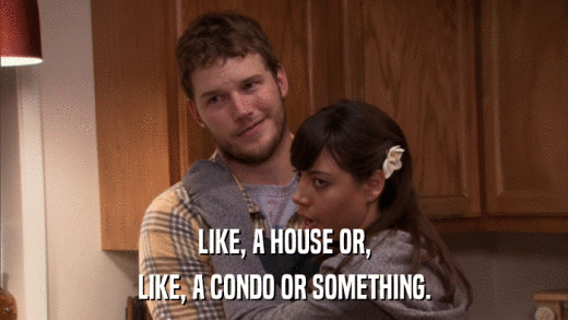 LIKE, A HOUSE OR, LIKE, A CONDO OR SOMETHING. 