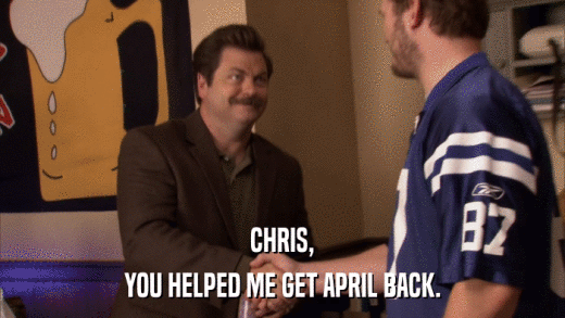 CHRIS, YOU HELPED ME GET APRIL BACK. 