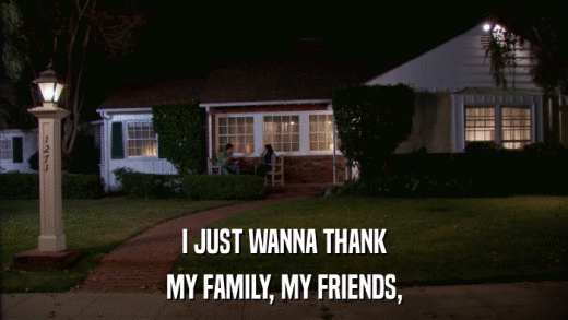 I JUST WANNA THANK MY FAMILY, MY FRIENDS, 