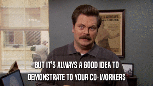 BUT IT'S ALWAYS A GOOD IDEA TO DEMONSTRATE TO YOUR CO-WORKERS 