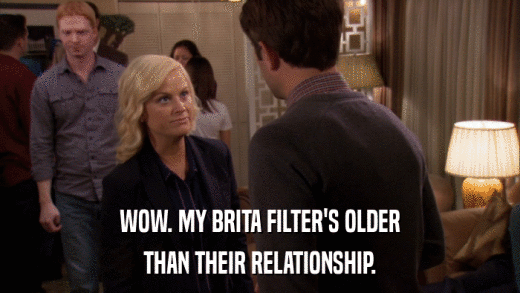 WOW. MY BRITA FILTER'S OLDER THAN THEIR RELATIONSHIP. 