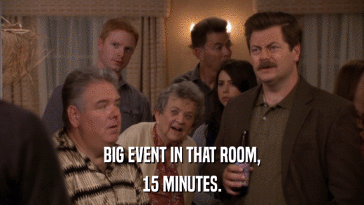 BIG EVENT IN THAT ROOM, 15 MINUTES. 