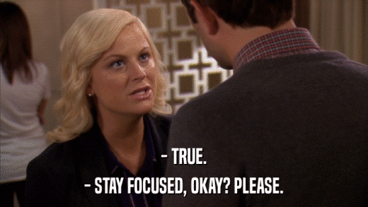 - TRUE. - STAY FOCUSED, OKAY? PLEASE. 