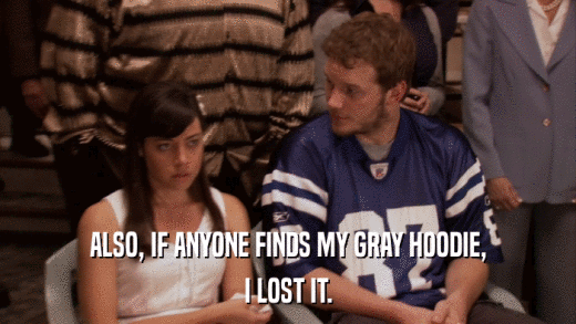 ALSO, IF ANYONE FINDS MY GRAY HOODIE, I LOST IT. 