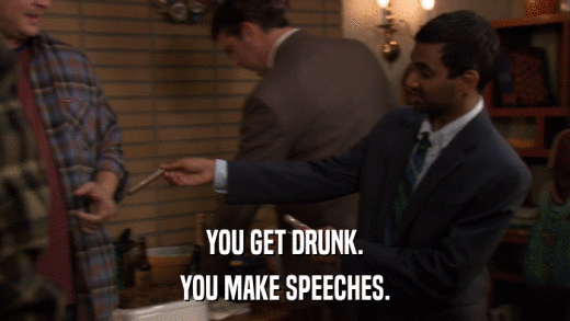 YOU GET DRUNK. YOU MAKE SPEECHES. 