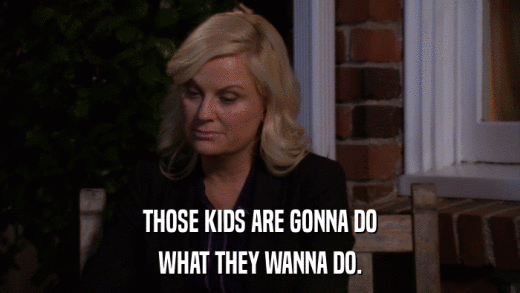 THOSE KIDS ARE GONNA DO WHAT THEY WANNA DO. 