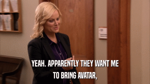 YEAH. APPARENTLY THEY WANT ME TO BRING AVATAR, 