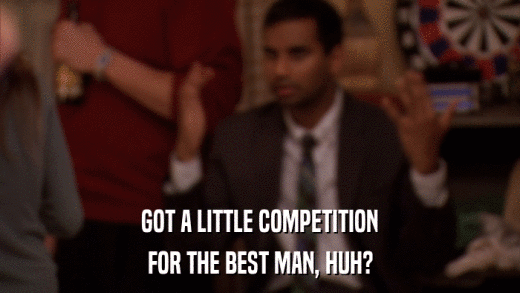 GOT A LITTLE COMPETITION FOR THE BEST MAN, HUH? 