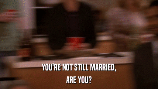YOU'RE NOT STILL MARRIED, ARE YOU? 