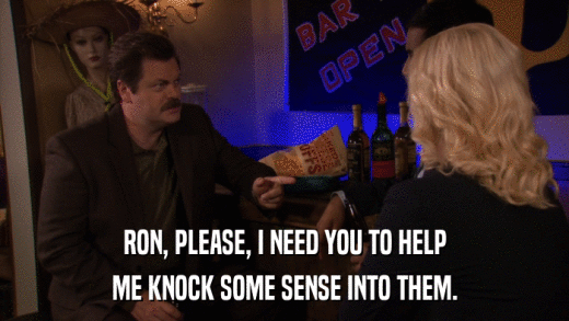 RON, PLEASE, I NEED YOU TO HELP ME KNOCK SOME SENSE INTO THEM. 