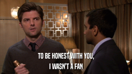 TO BE HONEST WITH YOU, I WASN'T A FAN 
