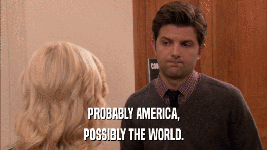 PROBABLY AMERICA, POSSIBLY THE WORLD. 