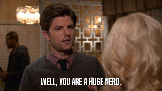 WELL, YOU ARE A HUGE NERD.  