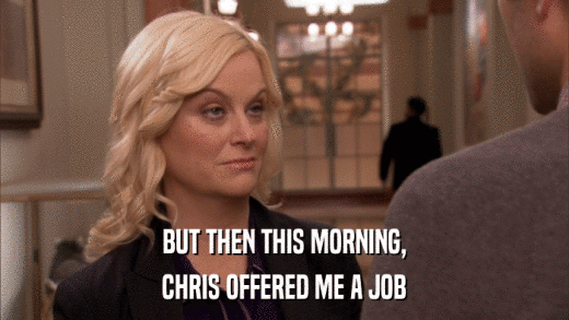 BUT THEN THIS MORNING, CHRIS OFFERED ME A JOB 