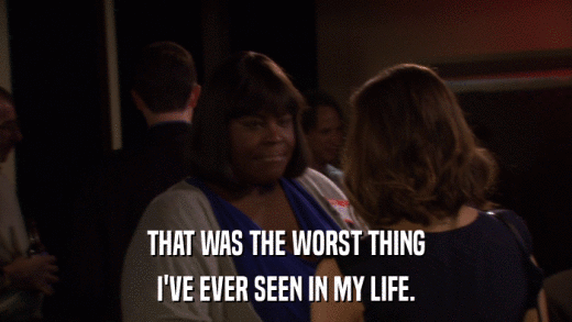 THAT WAS THE WORST THING I'VE EVER SEEN IN MY LIFE. 