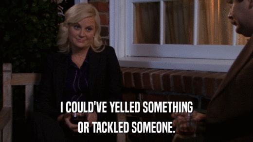 I COULD'VE YELLED SOMETHING OR TACKLED SOMEONE. 