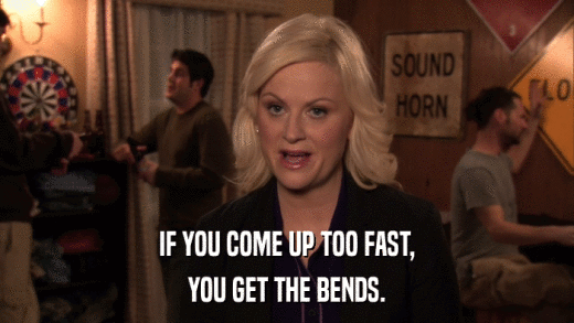 IF YOU COME UP TOO FAST, YOU GET THE BENDS. 