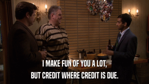 I MAKE FUN OF YOU A LOT, BUT CREDIT WHERE CREDIT IS DUE. 