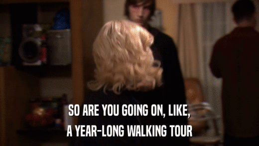 SO ARE YOU GOING ON, LIKE, A YEAR-LONG WALKING TOUR 