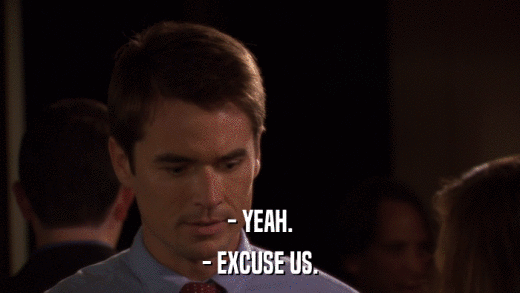 - YEAH. - EXCUSE US. 