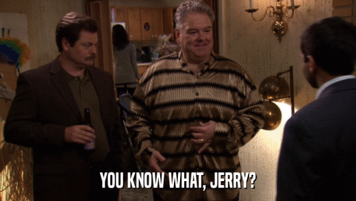 YOU KNOW WHAT, JERRY?  