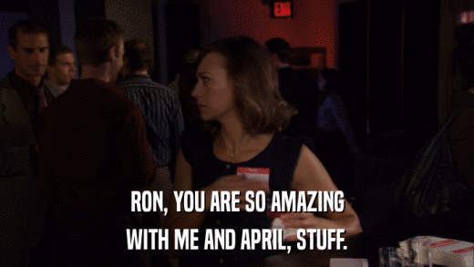 RON, YOU ARE SO AMAZING WITH ME AND APRIL, STUFF. 