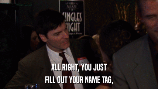 ALL RIGHT, YOU JUST FILL OUT YOUR NAME TAG, 