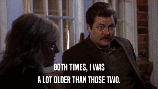 BOTH TIMES, I WAS A LOT OLDER THAN THOSE TWO. 