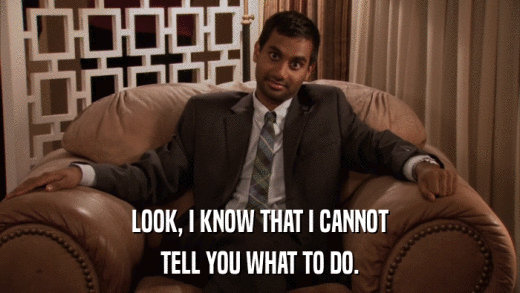 LOOK, I KNOW THAT I CANNOT TELL YOU WHAT TO DO. 