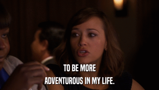 TO BE MORE ADVENTUROUS IN MY LIFE. 