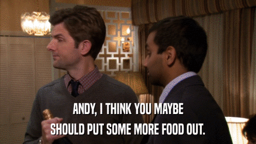 ANDY, I THINK YOU MAYBE SHOULD PUT SOME MORE FOOD OUT. 