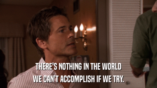 THERE'S NOTHING IN THE WORLD WE CAN'T ACCOMPLISH IF WE TRY. 