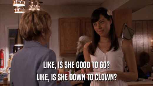 LIKE, IS SHE GOOD TO GO? LIKE, IS SHE DOWN TO CLOWN? 