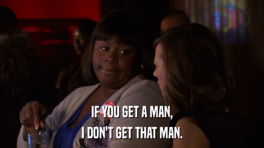 IF YOU GET A MAN, I DON'T GET THAT MAN. 