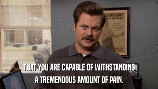 THAT YOU ARE CAPABLE OF WITHSTANDING A TREMENDOUS AMOUNT OF PAIN. 