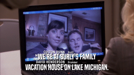 WE'RE AT BURLY'S FAMILY VACATION HOUSE ON LAKE MICHIGAN. 