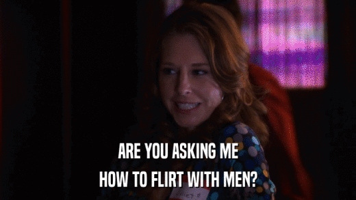 ARE YOU ASKING ME HOW TO FLIRT WITH MEN? 