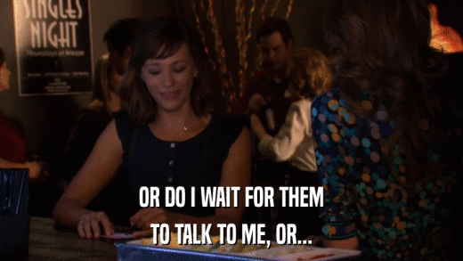 OR DO I WAIT FOR THEM TO TALK TO ME, OR... 
