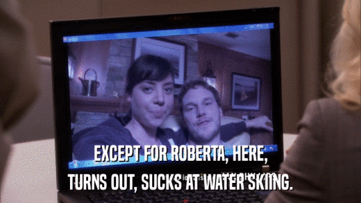EXCEPT FOR ROBERTA, HERE, TURNS OUT, SUCKS AT WATER SKIING. 
