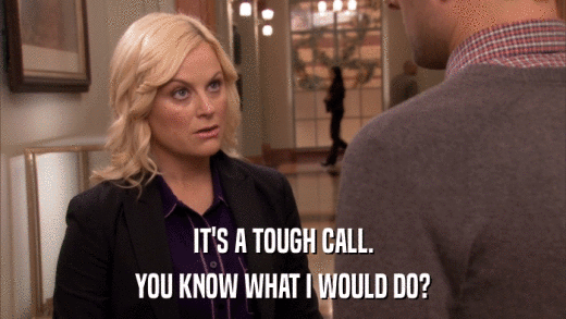 IT'S A TOUGH CALL. YOU KNOW WHAT I WOULD DO? 