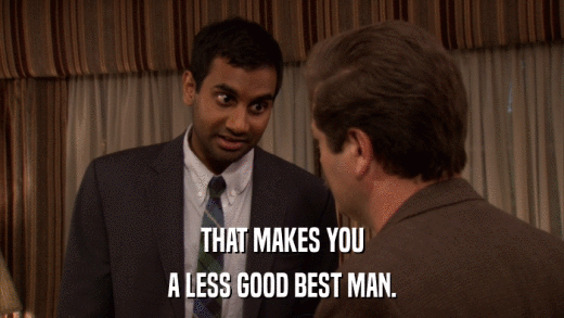 THAT MAKES YOU A LESS GOOD BEST MAN. 