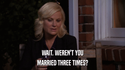 WAIT. WEREN'T YOU MARRIED THREE TIMES? 